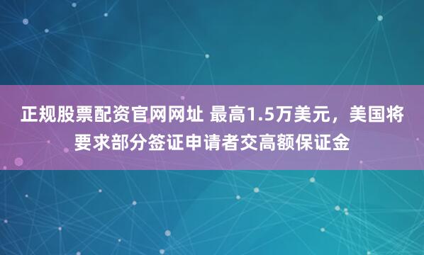 正规股票配资官网网址 最高1.5万美元，美国将要求部分签证申请者交高额保证金