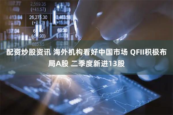 配资炒股资讯 海外机构看好中国市场 QFII积极布局A股 二季度新进13股