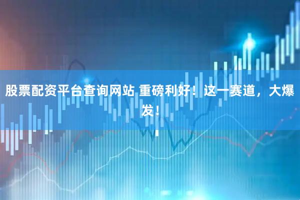 股票配资平台查询网站 重磅利好！这一赛道，大爆发！
