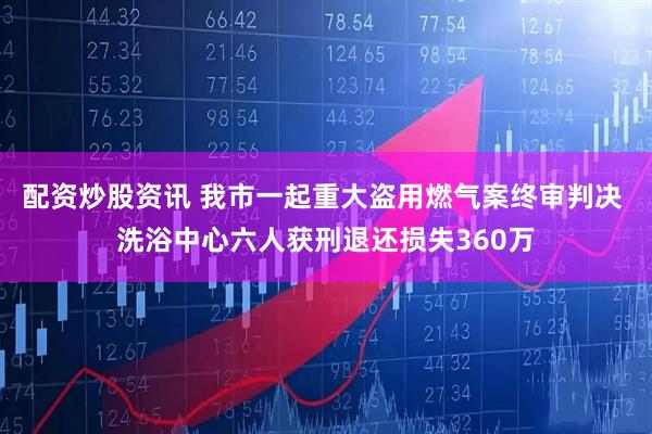配资炒股资讯 我市一起重大盗用燃气案终审判决 洗浴中心六人获刑退还损失360万