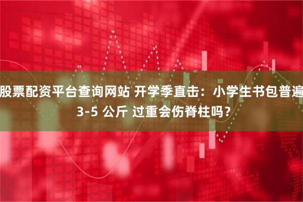 股票配资平台查询网站 开学季直击：小学生书包普遍 3-5 公斤 过重会伤脊柱吗？