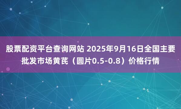 股票配资平台查询网站 2025年9月16日全国主要批发市场黄芪（圆片0.5-0.8）价格行情
