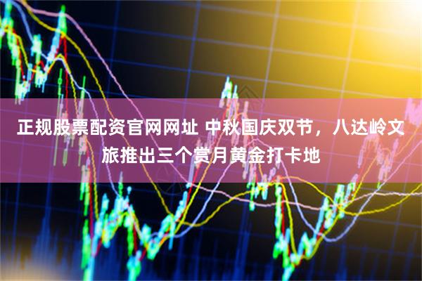 正规股票配资官网网址 中秋国庆双节，八达岭文旅推出三个赏月黄金打卡地