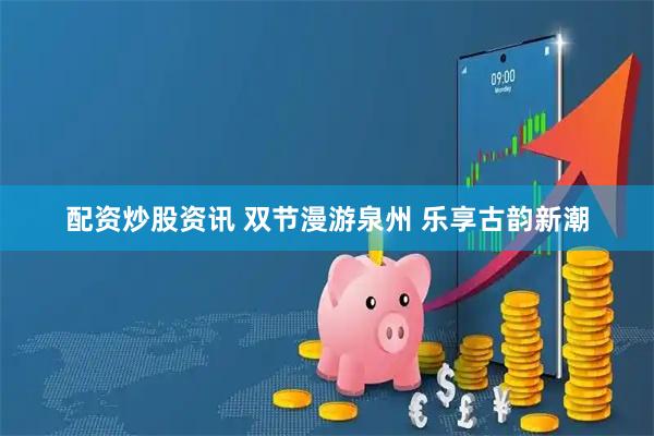 配资炒股资讯 双节漫游泉州 乐享古韵新潮