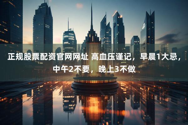 正规股票配资官网网址 高血压谨记，早晨1大忌，中午2不要，晚上3不做