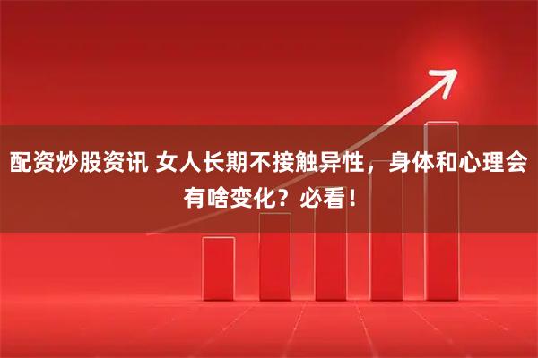 配资炒股资讯 女人长期不接触异性，身体和心理会有啥变化？必看！