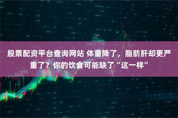 股票配资平台查询网站 体重降了，脂肪肝却更严重了？你的饮食可能缺了“这一样”