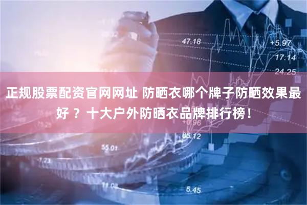 正规股票配资官网网址 防晒衣哪个牌子防晒效果最好 ？十大户外防晒衣品牌排行榜！