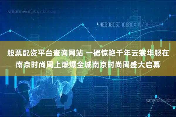 股票配资平台查询网站 一裙惊艳千年云裳华服在南京时尚周上燃爆全城南京时尚周盛大启幕