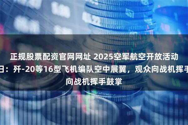 正规股票配资官网网址 2025空军航空开放活动主题日：歼-20等16型飞机编队空中展翼，观众向战机挥手鼓掌