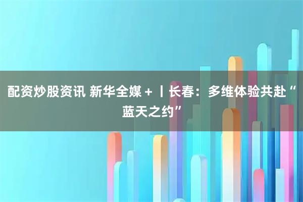 配资炒股资讯 新华全媒＋丨长春：多维体验共赴“蓝天之约”