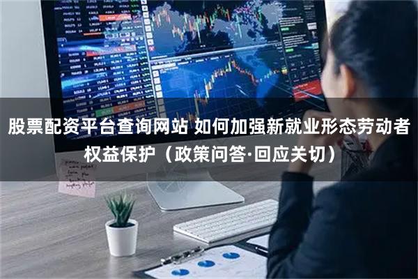 股票配资平台查询网站 如何加强新就业形态劳动者权益保护（政策问答·回应关切）