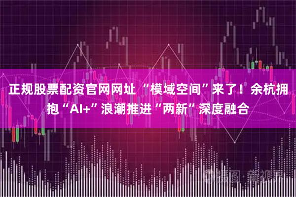 正规股票配资官网网址 “模域空间”来了！余杭拥抱“AI+”浪潮推进“两新”深度融合