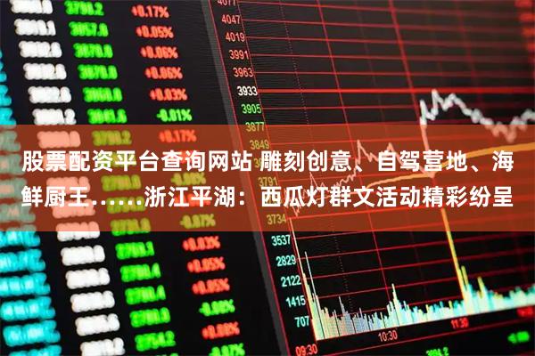 股票配资平台查询网站 雕刻创意、自驾营地、海鲜厨王……浙江平湖：西瓜灯群文活动精彩纷呈