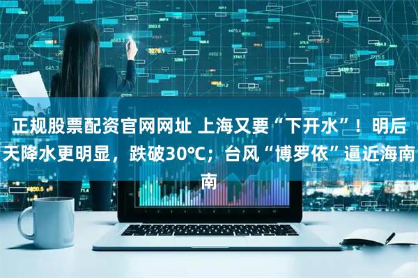 正规股票配资官网网址 上海又要“下开水”！明后天降水更明显，跌破30℃；台风“博罗依”逼近海南