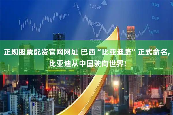 正规股票配资官网网址 巴西“比亚迪路”正式命名, 比亚迪从中国驶向世界!