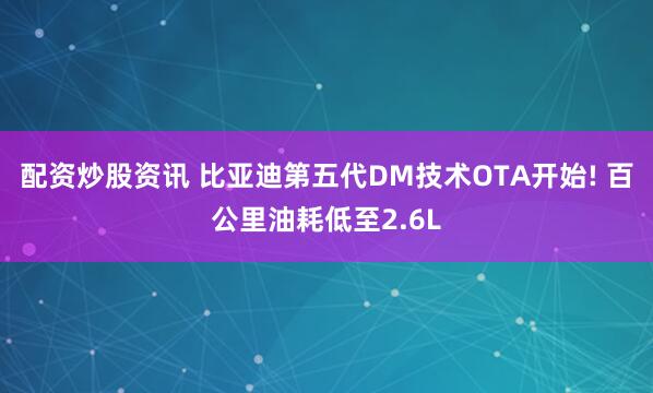 配资炒股资讯 比亚迪第五代DM技术OTA开始! 百公里油耗低至2.6L