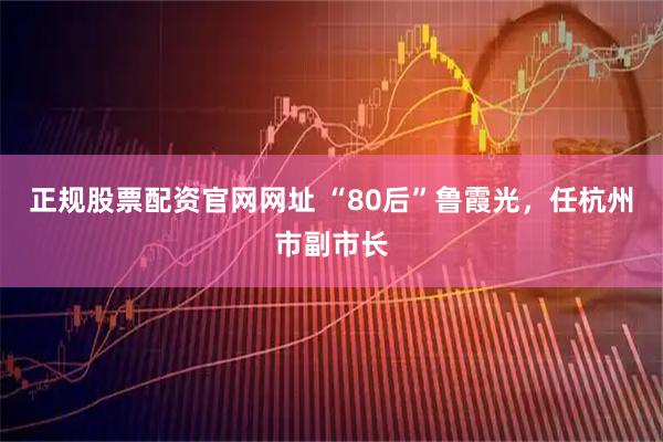 正规股票配资官网网址 “80后”鲁霞光，任杭州市副市长