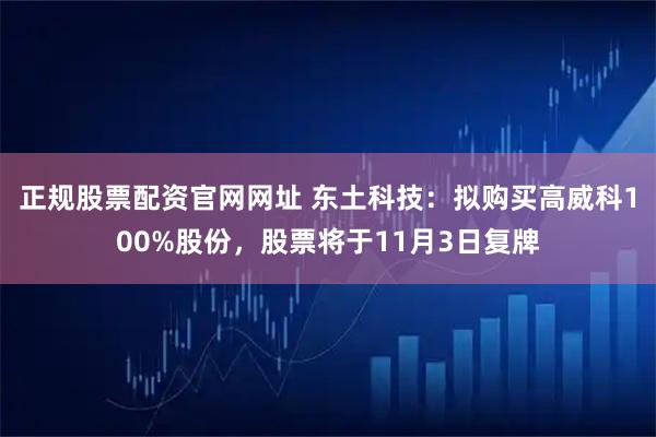 正规股票配资官网网址 东土科技：拟购买高威科100%股份，股票将于11月3日复牌