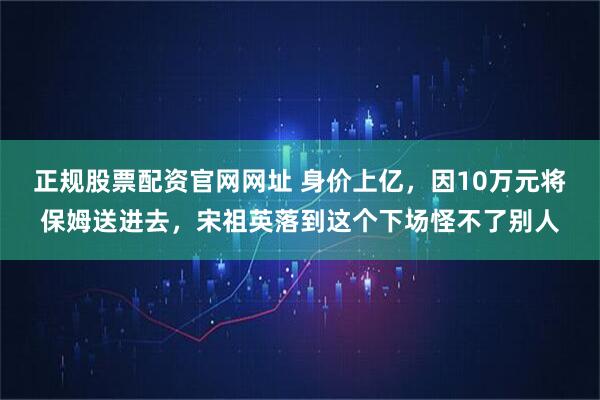 正规股票配资官网网址 身价上亿，因10万元将保姆送进去，宋祖英落到这个下场怪不了别人