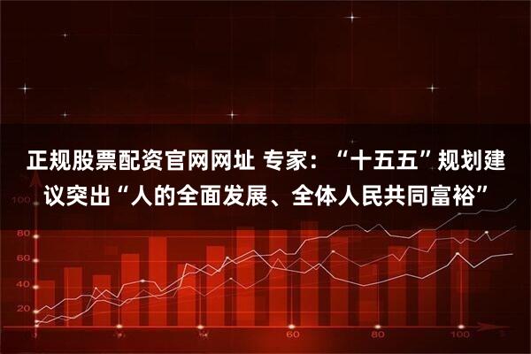 正规股票配资官网网址 专家：“十五五”规划建议突出“人的全面发展、全体人民共同富裕”