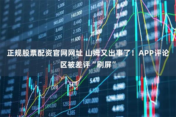 正规股票配资官网网址 山姆又出事了！APP评论区被差评“刷屏”