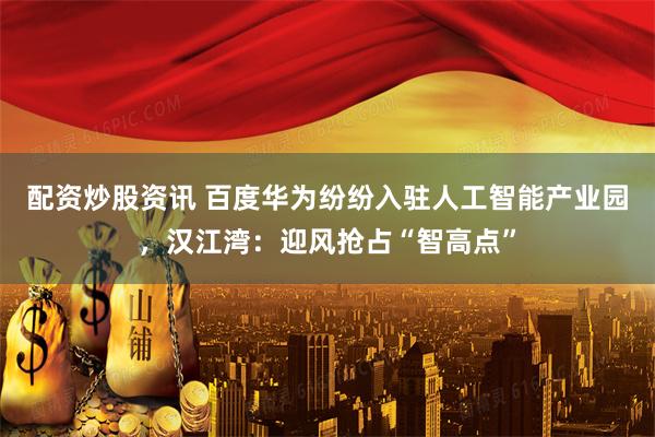 配资炒股资讯 百度华为纷纷入驻人工智能产业园，汉江湾：迎风抢占“智高点”