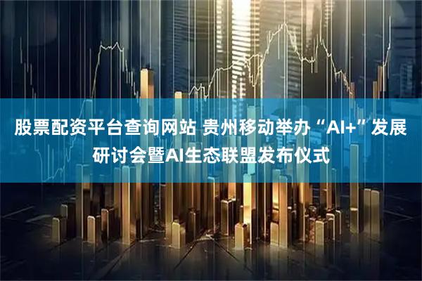 股票配资平台查询网站 贵州移动举办“AI+”发展研讨会暨AI生态联盟发布仪式