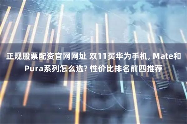正规股票配资官网网址 双11买华为手机, Mate和Pura系列怎么选? 性价比排名前四推荐