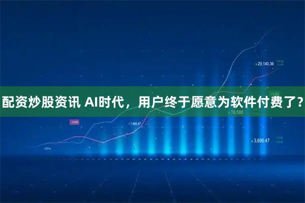 配资炒股资讯 AI时代，用户终于愿意为软件付费了？