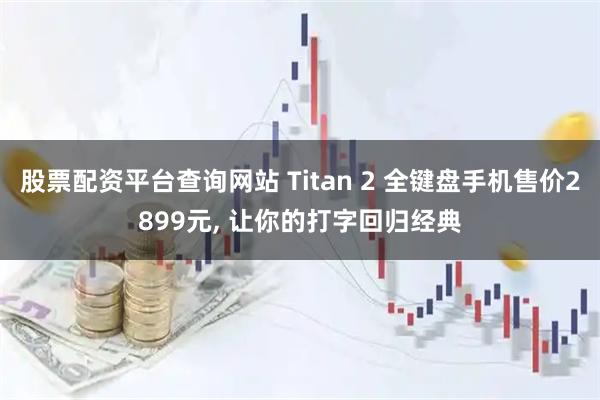 股票配资平台查询网站 Titan 2 全键盘手机售价2899元, 让你的打字回归经典