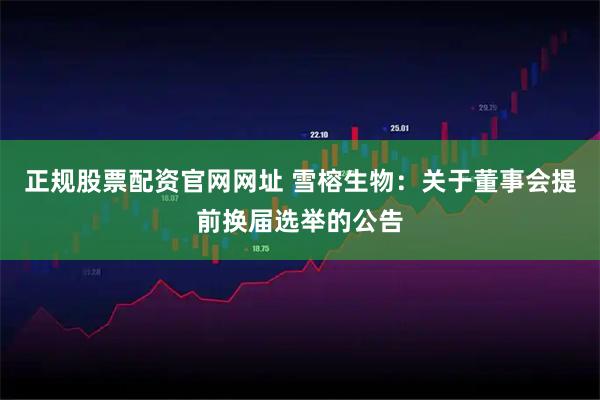 正规股票配资官网网址 雪榕生物：关于董事会提前换届选举的公告