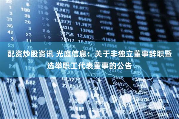 配资炒股资讯 光庭信息：关于非独立董事辞职暨选举职工代表董事的公告
