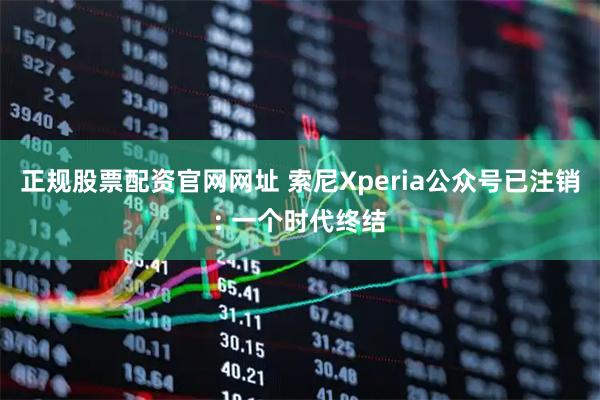 正规股票配资官网网址 索尼Xperia公众号已注销: 一个时代终结