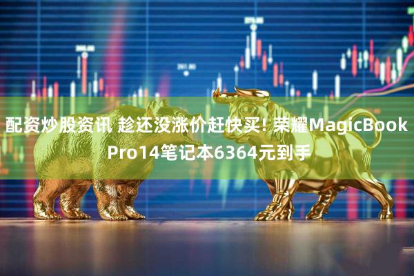 配资炒股资讯 趁还没涨价赶快买! 荣耀MagicBook Pro14笔记本6364元到手