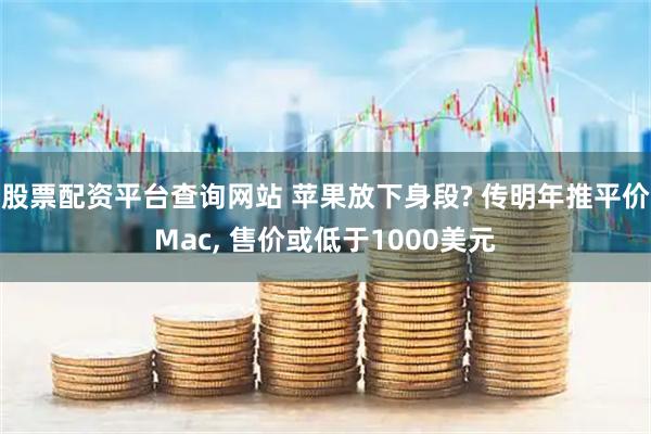 股票配资平台查询网站 苹果放下身段? 传明年推平价Mac, 售价或低于1000美元