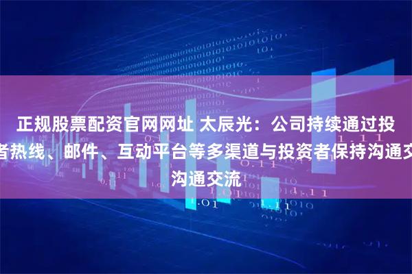 正规股票配资官网网址 太辰光：公司持续通过投资者热线、邮件、互动平台等多渠道与投资者保持沟通交流