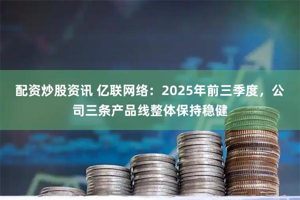 配资炒股资讯 亿联网络：2025年前三季度，公司三条产品线整体保持稳健