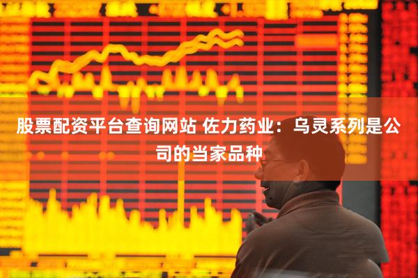 股票配资平台查询网站 佐力药业：乌灵系列是公司的当家品种