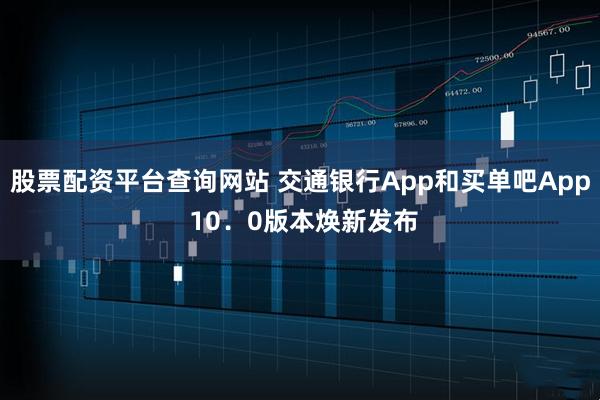 股票配资平台查询网站 交通银行App和买单吧App 10．0版本焕新发布