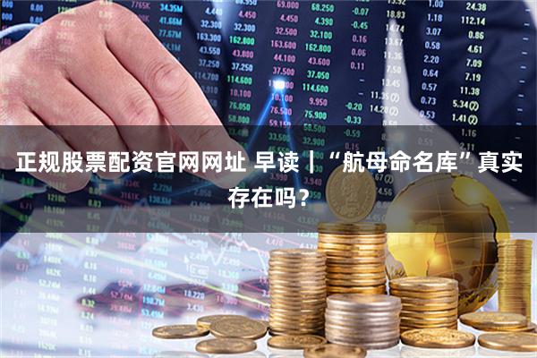 正规股票配资官网网址 早读｜“航母命名库”真实存在吗？