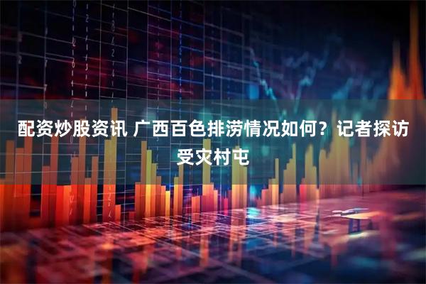 配资炒股资讯 广西百色排涝情况如何？记者探访受灾村屯