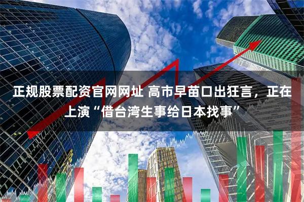 正规股票配资官网网址 高市早苗口出狂言，正在上演“借台湾生事给日本找事”