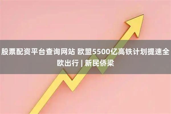 股票配资平台查询网站 欧盟5500亿高铁计划提速全欧出行 | 新民侨梁