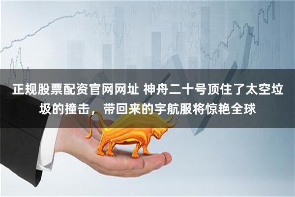 正规股票配资官网网址 神舟二十号顶住了太空垃圾的撞击，带回来的宇航服将惊艳全球