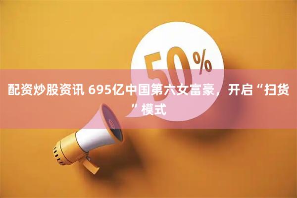 配资炒股资讯 695亿中国第六女富豪，开启“扫货”模式