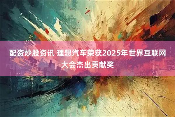 配资炒股资讯 理想汽车荣获2025年世界互联网大会杰出贡献奖