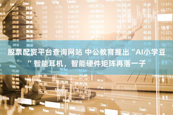 股票配资平台查询网站 中公教育推出“AI小学豆”智能耳机，智能硬件矩阵再落一子