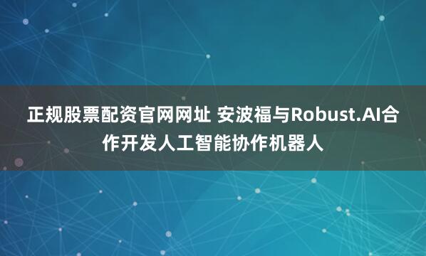 正规股票配资官网网址 安波福与Robust.AI合作开发人工智能协作机器人