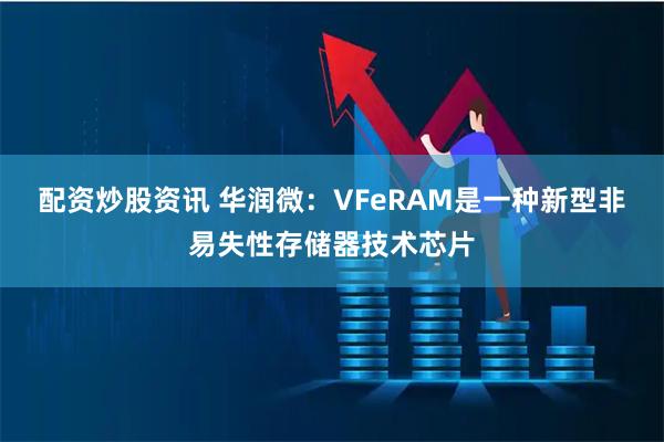 配资炒股资讯 华润微：VFeRAM是一种新型非易失性存储器技术芯片